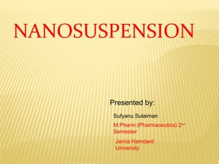NANOSUSPENSION
Presented by:
Sufyanu Sulaiman
M.Pharm (Pharmaceutics) 2nd
Semester
Jamia Hamdard
University
 