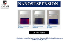1
NANOSUSPENSION
Dr. Anil Pethe
Shobhaben Pratapbhai Patel School of Pharmacy & Technology Management,
SVKM’S NMIMS, Mumbai
 