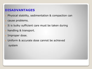 DISADVANTAGES
 Physical stability, sedimentation & compaction can
 cause problems.
 It is bulky sufficient care must be taken during
 handling & transport.
 Improper dose.
 Uniform & accurate dose cannot be achieved
system
 