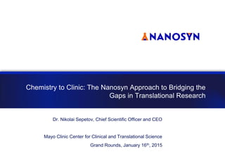Chemistry to Clinic: The Nanosyn Approach to Bridging the
Gaps in Translational Research
Dr. Nikolai Sepetov, Chief Scientific Officer and CEO
Mayo Clinic Center for Clinical and Translational Science
Grand Rounds, January 16th, 2015
 