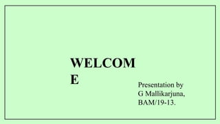 WELCOM
E Presentation by
G Mallikarjuna,
BAM/19-13.
 