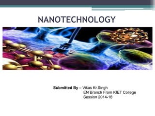 NANOTECHNOLOGY
Submitted By – Vikas Kr.Singh
EN Branch From KIET College
Session 2014-18
 
