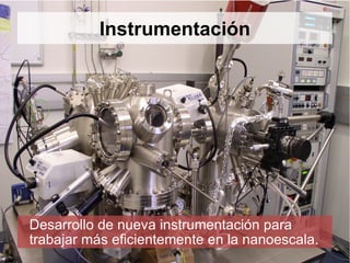Instrumentación Desarrollo de nueva instrumentación para trabajar más eficientemente en la nanoescala. 