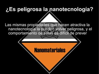 ¿Es peligrosa la nanotecnología? Las mismas propiedades que hacen atractiva la nanotecnología la pueden volver peligrosa, y el comportamiento de éstas es difícil de prever 
