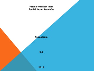 Yesica valencia loiza
Daniel duran Londoño
Tecnología
9-8
2015
 