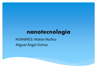 nanotecnología
NOMBRES: Mateo Muñoz
Miguel Ángel Ochoa
 
