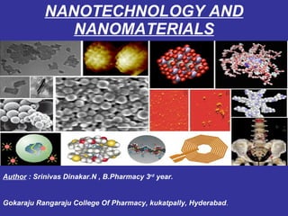 NANOTECHNOLOGY AND NANOMATERIALS Author  : Srinivas Dinakar.N , B.Pharmacy 3 rd  year. Gokaraju Rangaraju College Of Pharmacy, kukatpally, Hyderabad . 