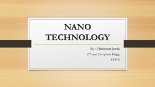 NANO
TECHNOLOGY
        By :- Hanumant Jawak
      2nd year Computer Engg.
                      CO4E
 