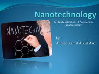 Nanotechnology Medical applications of Nanotech. in cancer therapy by: Ahmed Kamal Abdel Aziz 