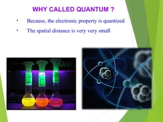 WHY CALLED QUANTUM ?
• Because, the electronic property is quantized
• The spatial distance is very very small
 