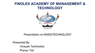 FINOLEX ACADEMY OF MANAGEMENT &
TECHNOLOGY
Presentation on-NANOTECHNOLOGY
Presented By
Vinayak Tamhankar
Pranav Teli
 