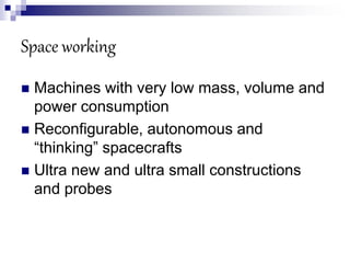 Space working
 Machines with very low mass, volume and
power consumption
 Reconfigurable, autonomous and
“thinking” spacecrafts
 Ultra new and ultra small constructions
and probes
 