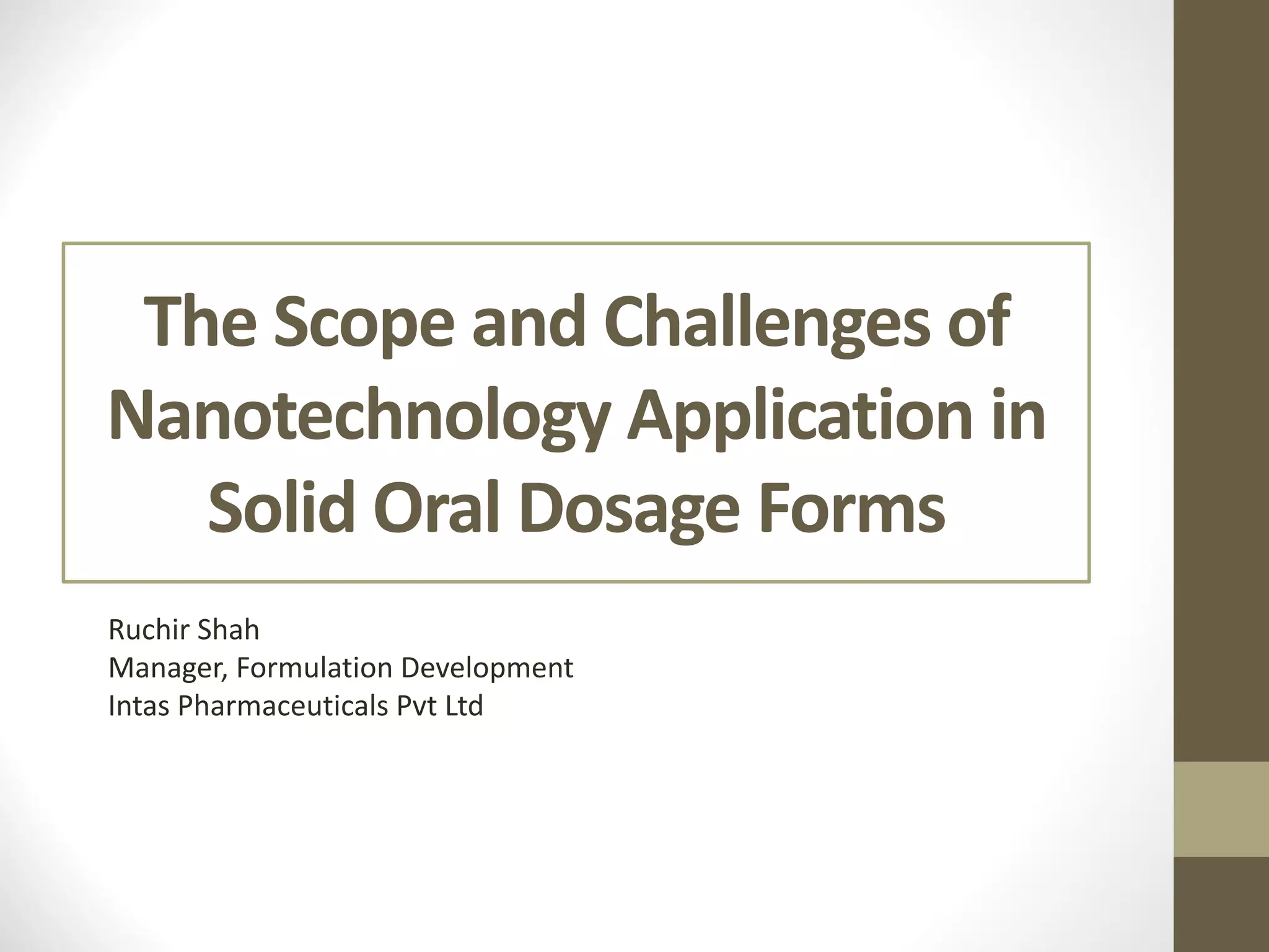 The Scope and Challenges of
Nanotechnology Application in
Solid Oral Dosage Forms
Ruchir Shah
Manager, Formulation Development
Intas Pharmaceuticals Pvt Ltd
 