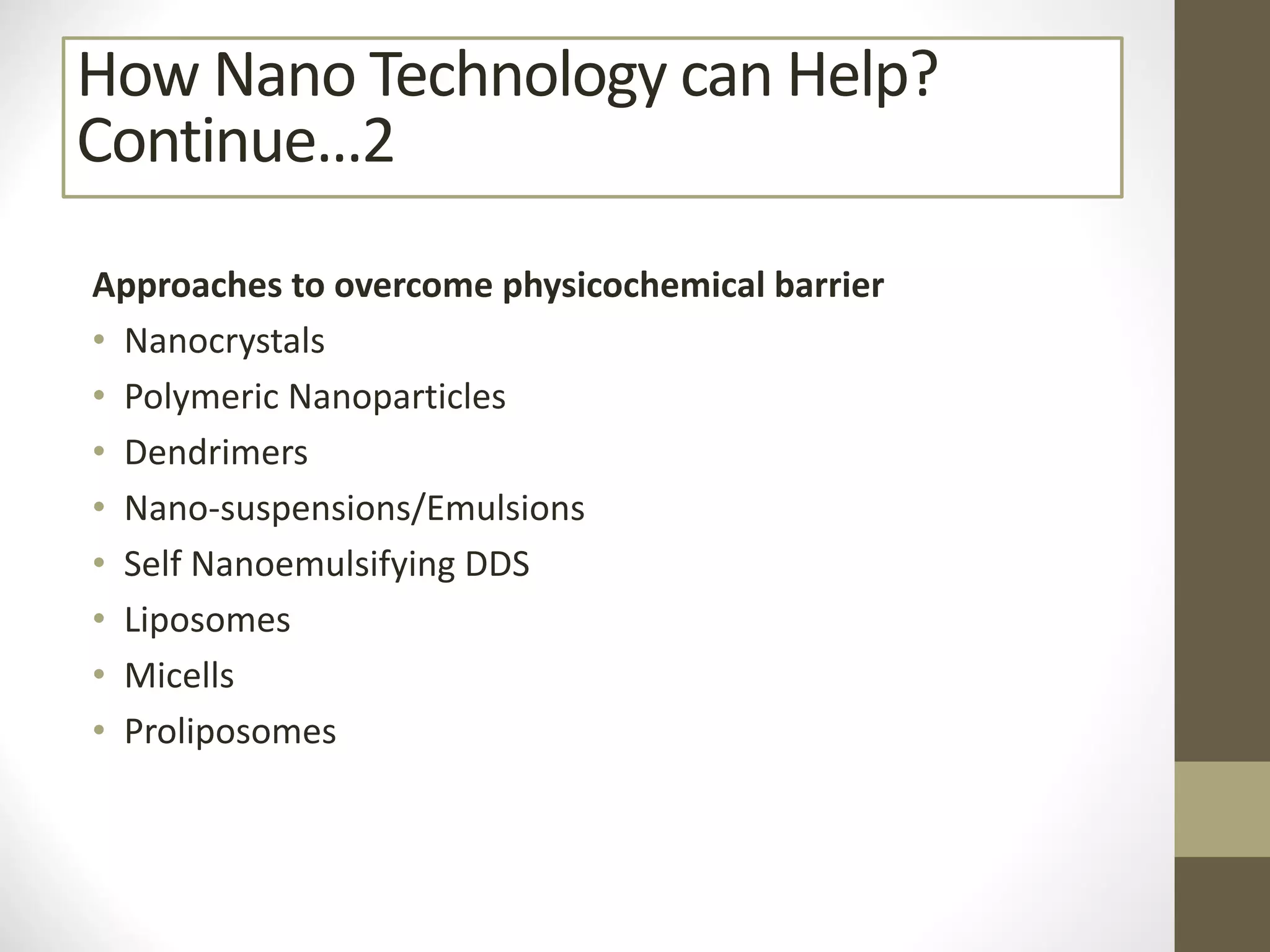 Approaches to overcome physicochemical barrier
• Nanocrystals
• Polymeric Nanoparticles
• Dendrimers
• Nano-suspensions/Emulsions
• Self Nanoemulsifying DDS
• Liposomes
• Micells
• Proliposomes
How Nano Technology can Help?
Continue…2
 