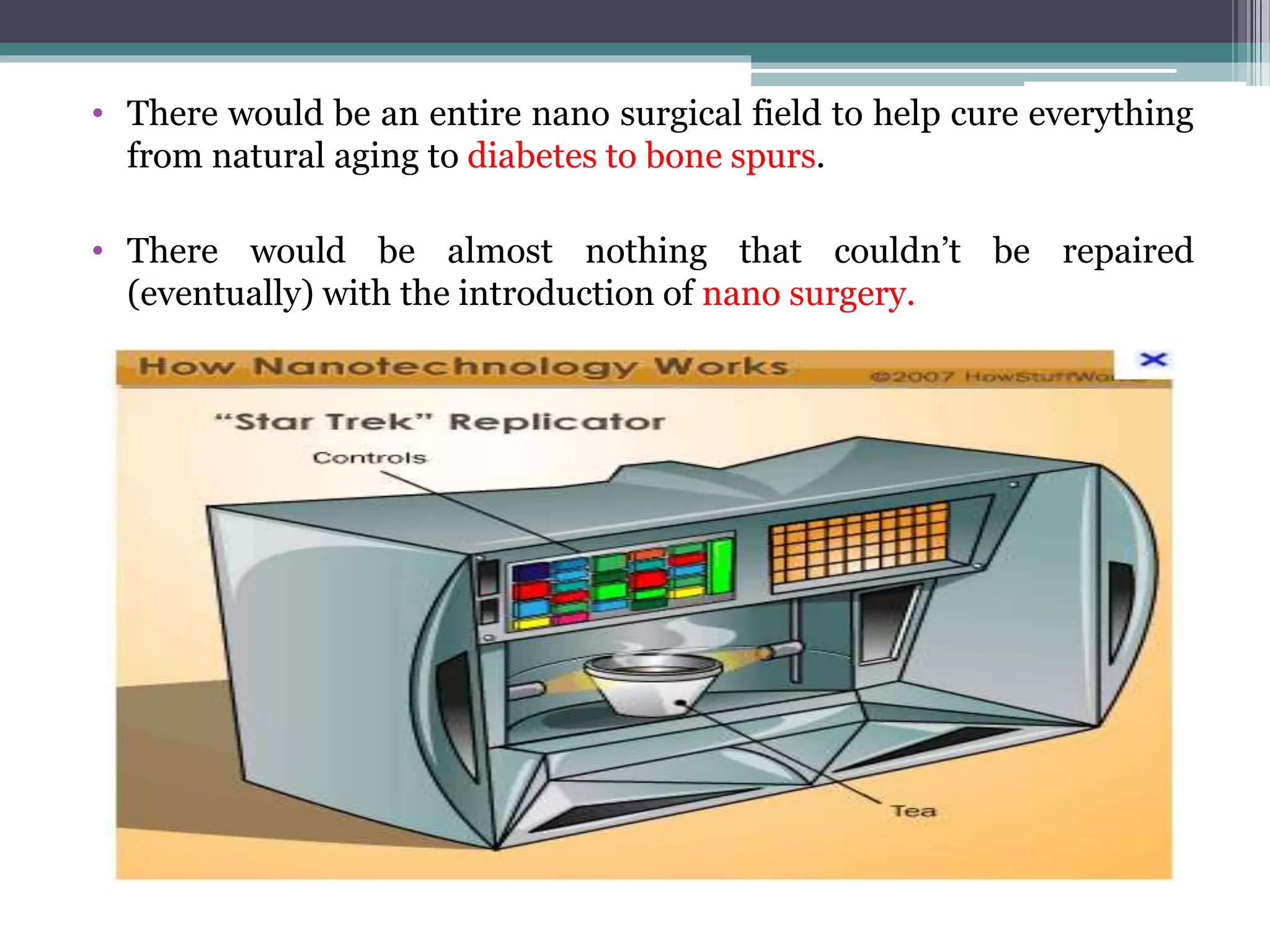 • There would be an entire nano surgical field to help cure everything
from natural aging to diabetes to bone spurs.
• There would be almost nothing that couldn’t be repaired
(eventually) with the introduction of nano surgery.
 