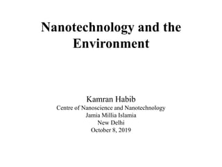 Nanotechnology and the
Environment
Kamran Habib
Centre of Nanoscience and Nanotechnology
Jamia Millia Islamia
New Delhi
October 8, 2019
 