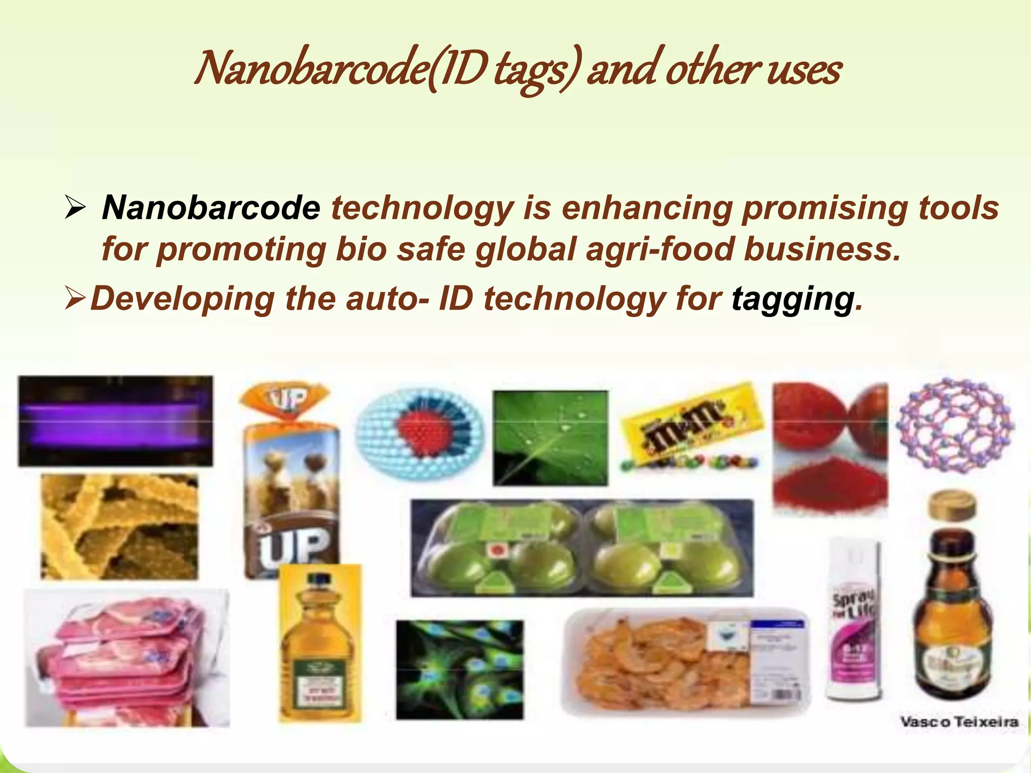 Nanobarcode(IDtags)and otheruses
 Nanobarcode technology is enhancing promising tools
for promoting bio safe global agri-food business.
Developing the auto- ID technology for tagging.
17
 