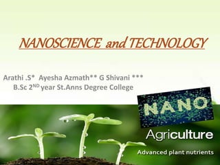 NANOSCIENCE andTECHNOLOGY
Arathi .S* Ayesha Azmath** G Shivani ***
B.Sc 2ND year St.Anns Degree College
1
 