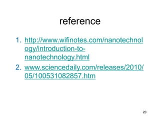 reference
1. http://www.wifinotes.com/nanotechnol
ogy/introduction-to-
nanotechnology.html
2. www.sciencedaily.com/releases/2010/
05/100531082857.htm
20
 