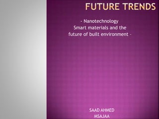 - Nanotechnology
-Smart materials and the
-future of built environment –
SAAD AHMED
MSAJAA
 