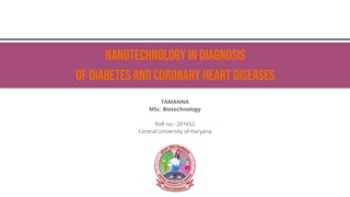 Nanotechnology in Diagnosis
of Diabetes and Coronary Heart Diseases
TAMANNA
MSc. Biotechnology
Roll no.- 201652
Central University of Haryana
 