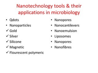 Nanotechnology tools & their
applications in microbiology
• Qdots
• Nanoparticles
 Gold
 Silver
 Silicone
 Magnetic
 Flourescent polymeric
• Nanopores
• Nanocantilevers
• Nanoemulsion
• Liposomes
• Nanopores
• Nanofibres
 