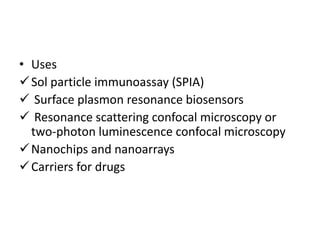 • Uses
Sol particle immunoassay (SPIA)
 Surface plasmon resonance biosensors
 Resonance scattering confocal microscopy or
two-photon luminescence confocal microscopy
Nanochips and nanoarrays
Carriers for drugs
 