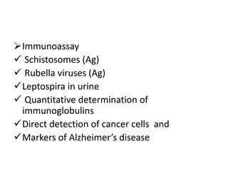 Immunoassay
 Schistosomes (Ag)
 Rubella viruses (Ag)
Leptospira in urine
 Quantitative determination of
immunoglobulins
Direct detection of cancer cells and
Markers of Alzheimer’s disease
 