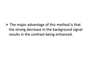  The major advantage of this method is that
the strong decrease in the background signal
results in the contrast being enhanced.
 