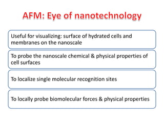 Useful for visualizing: surface of hydrated cells and
membranes on the nanoscale
To probe the nanoscale chemical & physical properties of
cell surfaces
To localize single molecular recognition sites
To locally probe biomolecular forces & physical properties
 