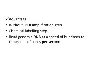 Advantage
• Without PCR amplification step
• Chemical labelling step
• Read genomic DNA at a speed of hundreds to
thousands of bases per second
 