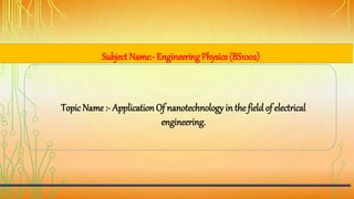Subject Name:- EngineeringPhysics(BS1002)
Topic Name :- Application Of nanotechnology in the field of electrical
engineering.
 