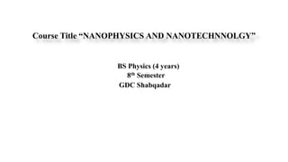 Course Title “NANOPHYSICS AND NANOTECHNNOLGY”
BS Physics (4 years)
8th Semester
GDC Shabqadar
 