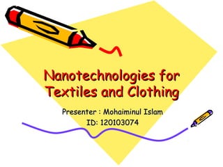 Nanotechnologies forNanotechnologies for
Textiles and ClothingTextiles and Clothing
Presenter : Mohaiminul IslamPresenter : Mohaiminul Islam
ID: 120103074ID: 120103074
 