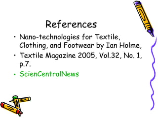 References
• Nano-technologies for Textile,
Clothing, and Footwear by Ian Holme,
• Textile Magazine 2005, Vol.32, No. 1,
p.7.
• ScienCentralNews
 