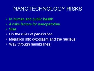 NANOTECHNOLOGY RISKS In human and public health  4 risks factors for nanoparticles Size Fix the rules of penetration Migration into cytoplasm and the nucleus Way through membranes 