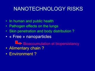 NANOTECHNOLOGY RISKS In human and public health  Pathogen effects on the lungs Skin penetration and body distribution ? « Free » nanoparticles Alimentary chain ? Environment ? Bioaccumulation et biopersistancy 