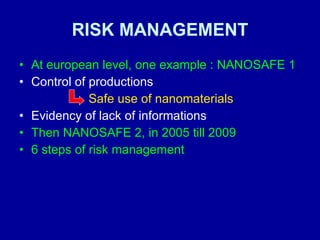 RISK MANAGEMENT At european level, one example : NANOSAFE 1 Control of productions Safe use of nanomaterials Evidency of lack of informations Then NANOSAFE 2, in 2005 till 2009 6 steps of risk management 