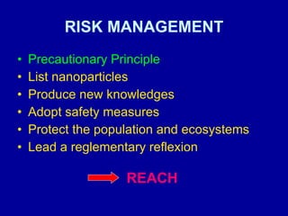 RISK MANAGEMENT Precautionary Principle List nanoparticles Produce new knowledges Adopt safety measures Protect the population and ecosystems Lead a reglementary reflexion REACH 