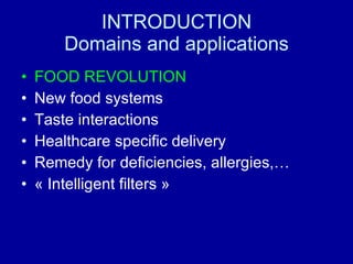 INTRODUCTION Domains and applications FOOD REVOLUTION New food systems Taste interactions Healthcare specific delivery Remedy for deficiencies, allergies,… « Intelligent filters » 