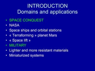 INTRODUCTION Domains and applications SPACE CONQUEST NASA Space ships and orbital stations « Terraforming » planet Mars « Space lift » MILITARY Lighter and more resistant materials Miniaturized systems  