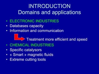 INTRODUCTION Domains and applications ELECTRONIC INDUSTRIES Databases capacity Information and communication CHEMICAL INDUSTRIES Specific catalysors « Smart » magnetic fluids Extreme cutting tools Treatment more efficient and speed 
