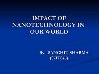 IMPACT OF NANOTECHNOLOGY IN  OUR WORLD By:- SANCHIT SHARMA (07IT046) 