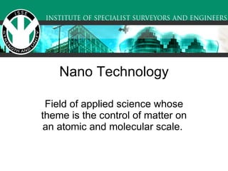 Nano Technology Field of applied science whose theme is the control of matter on an atomic and molecular scale.  