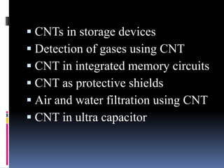  CNTs in storage devices
 Detection of gases using CNT
 CNT in integrated memory circuits
 CNT as protective shields
 Air and water filtration using CNT
 CNT in ultra capacitor
 