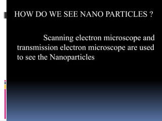 HOW DO WE SEE NANO PARTICLES ?

         Scanning electron microscope and
transmission electron microscope are used
to see the Nanoparticles
 