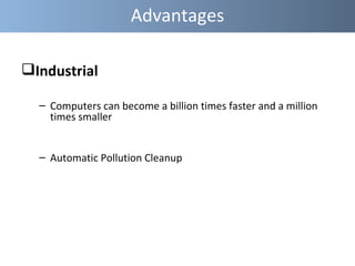 Advantages

Industrial

  – Computers can become a billion times faster and a million
    times smaller


  – Automatic Pollution Cleanup
 