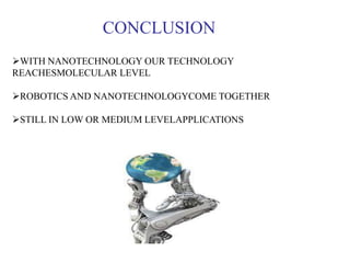 WITH NANOTECHNOLOGY OUR TECHNOLOGY
REACHESMOLECULAR LEVEL
ROBOTICS AND NANOTECHNOLOGYCOME TOGETHER
STILL IN LOW OR MEDIUM LEVELAPPLICATIONS
CONCLUSION
 