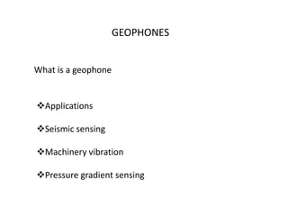 Applications
Seismic sensing
Machinery vibration
Pressure gradient sensing
What is a geophone
GEOPHONES
 