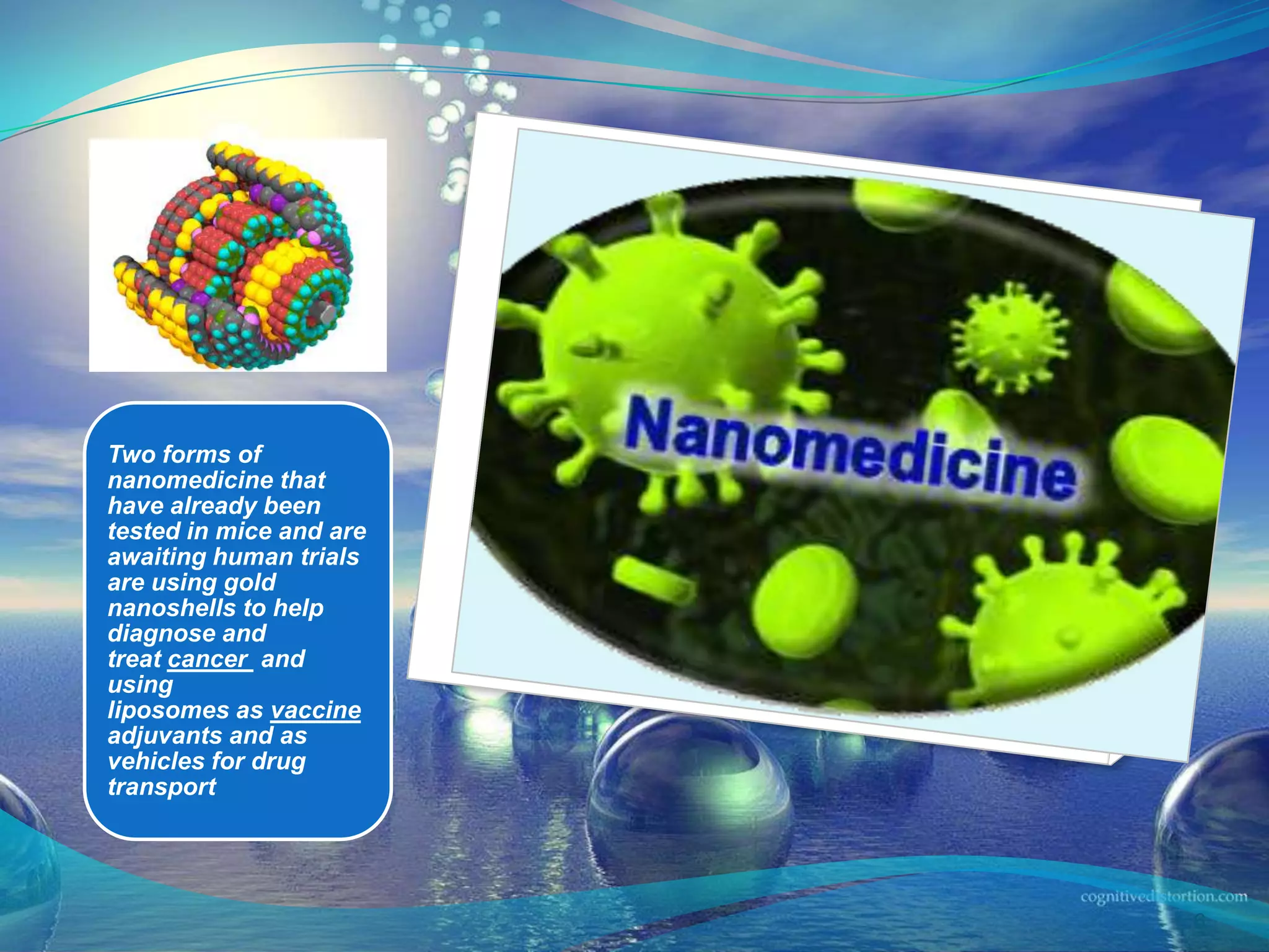 Two forms of
nanomedicine that
have already been
tested in mice and are
awaiting human trials
are using gold
nanoshells to help
diagnose and
treat cancer and
using
liposomes as vaccine
adjuvants and as
vehicles for drug
transport
6
 